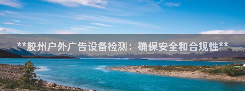杏宇平台代理多少钱：**胶州户外广告设备检测：确保安全和合规性**