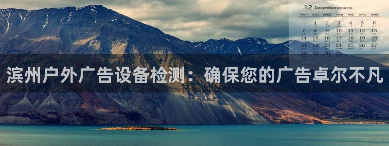 杏宇平台代理怎么样啊：滨州户外广告设备检测：确保您的广告卓尔不凡
