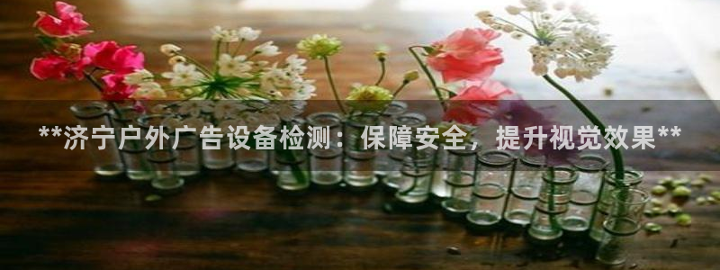 杏宇平台总代理电话：**济宁户外广告设备检测：保障安全，提升视觉效果**