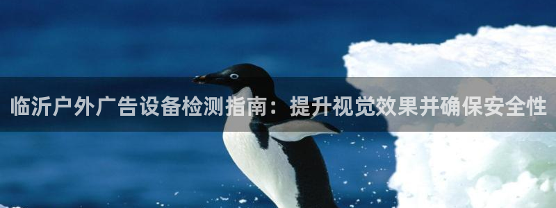 杏宇平台代理怎么样：临沂户外广告设备检测指南：提升视觉效果并确保安全性