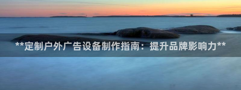 杏宇平台提现为什么这么久呢：**定制户外广告设备制作指南：提升品牌影响力**