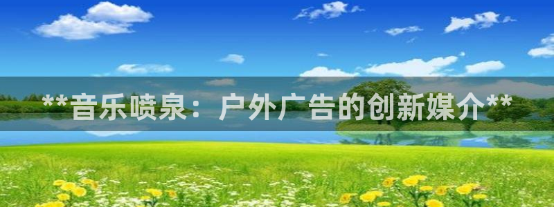 杏宇平台代理怎么样可靠吗：**音乐喷泉：户外广告的创新媒介**