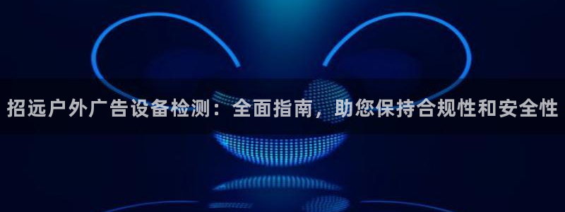 杏宇平台总代理是谁：招远户外广告设备检测：全面指南，助您保持合规性和安全性