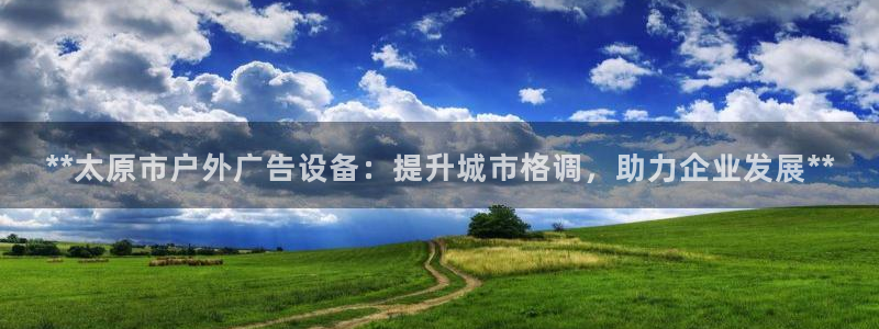 杏宇平台招商：**太原市户外广告设备：提升城市格调，助力企业发展**