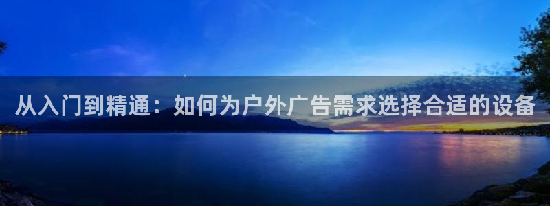 杏宇平台招商怎么样：从入门到精通：如何为户外广告需求选择合适的设备