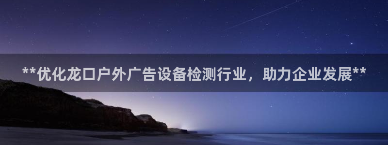 杏宇平台代理怎么样赚钱：**优化龙口户外广告设备检测行业，助力企业发展**