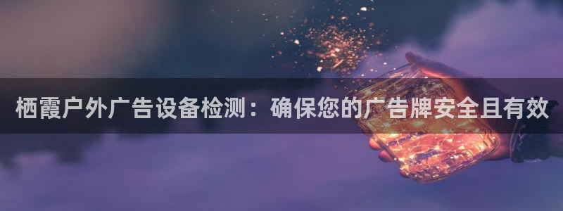 杏宇官方平台官网下载：栖霞户外广告设备检测：确保您的广告牌安全且有效