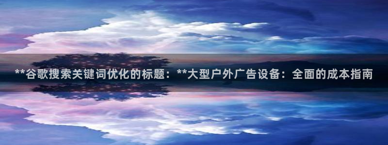 杏宇平台客服：**谷歌搜索关键词优化的标题：**大型户外广告设备：全面的成本指南