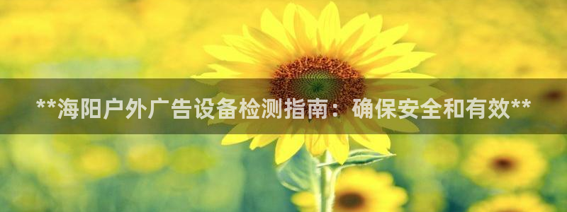 杏宇平台开户：**海阳户外广告设备检测指南：确保安全和有效**