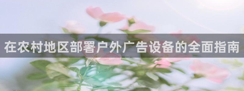 杏宇平台代理怎么赚钱快：在农村地区部署户外广告设备的全面指南