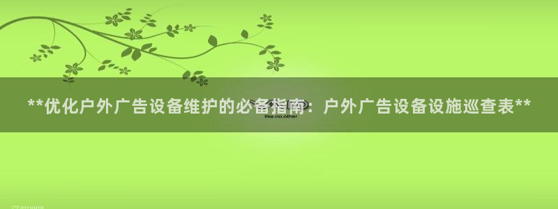杏宇平台注册登录：**优化户外广告设备维护的必备指南：户外广告设备设施巡查表**