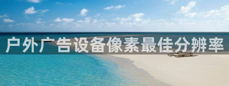 杏宇官方平台官网下载：户外广告设备像素最佳分辨率