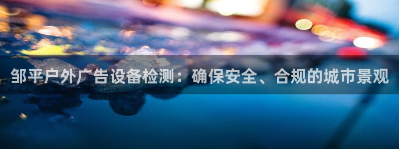 杏宇平台登录步骤图：邹平户外广告设备检测：确保安全、合规的城市景观