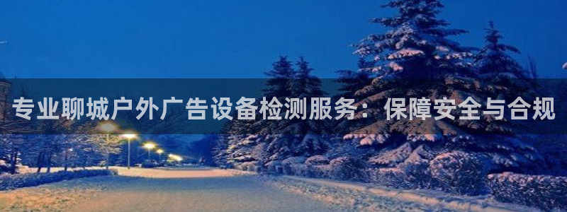 杏宇平台总代理：专业聊城户外广告设备检测服务：保障安全与合规