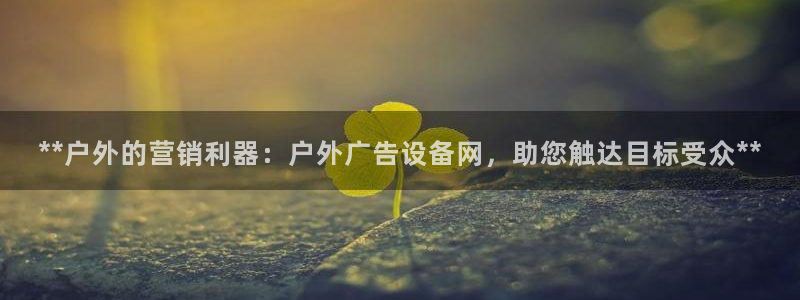 杏宇代理注册：**户外的营销利器：户外广告设备网，助您触达目标受众**