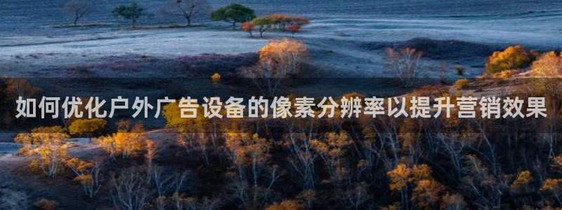 杏宇平台代理怎么赚钱快：如何优化户外广告设备的像素分辨率以提升营销效果