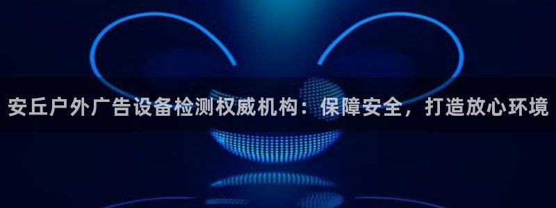 杏宇平台登录步骤：安丘户外广告设备检测权威机构：保障安全，打造放心环境