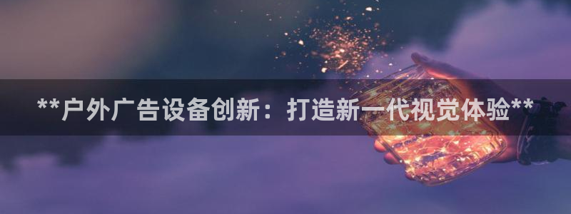 杏宇平台代理怎么样可靠吗：**户外广告设备创新：打造新一代视觉体验**