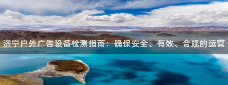 杏宇平台怎么样赚钱：济宁户外广告设备检测指南：确保安全、有效、合规的运营