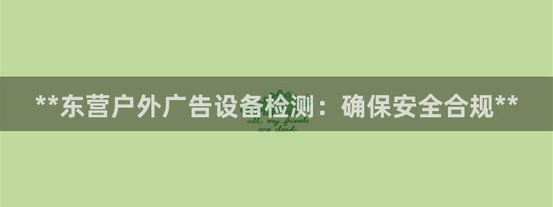 杏宇官方平台官网：**东营户外广告设备检测：确保安全合规**