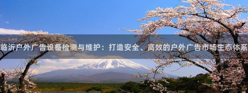 杏宇平台注册地址在哪里：临沂户外广告设备检测与维护：打造安全、高效的户外广告市场生态体系