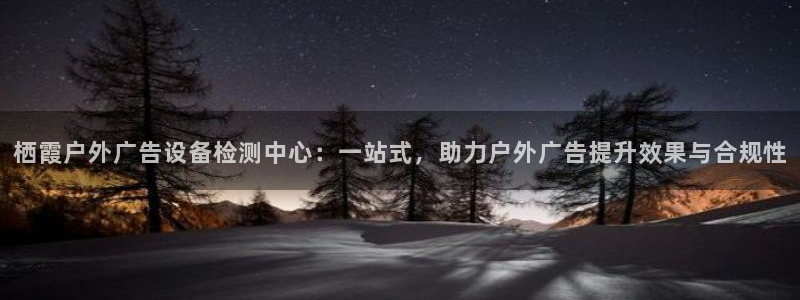 杏宇平台登录步骤图：栖霞户外广告设备检测中心：一站式，助力户外广告提升效果与合规性