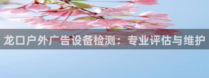 杏宇平台登录步骤：龙口户外广告设备检测：专业评估与维护