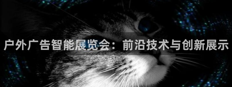 杏宇平台怎么样知乎：户外广告智能展览会：前沿技术与创新展示
