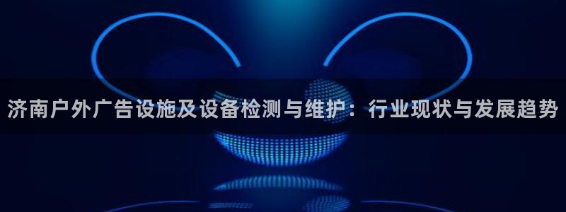 杏宇平台代理怎么样：济南户外广告设施及设备检测与维护：行业现状与发展趋势