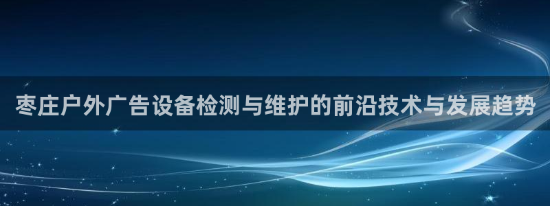 杏宇平台招商怎么样：枣庄户外广告设备检测