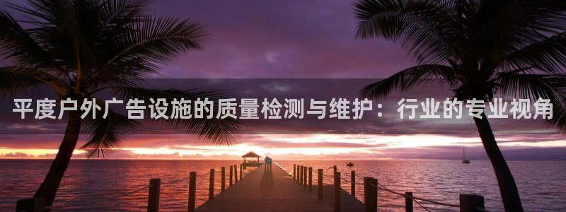 杏宇平台测速链接：平度户外广告设施的质量检测与维护：行业的专业视角