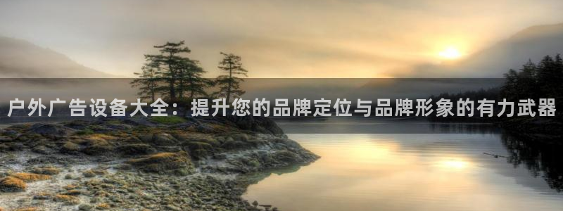 杏宇平台招商电话号码：户外广告设备大全：提升您的品牌定位与品牌形象的有力武器