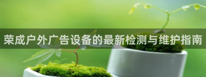 杏宇平台客服：荣成户外广告设备的最新检测与维护指南
