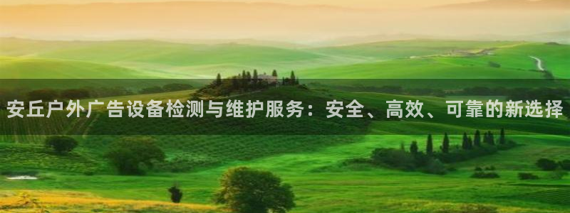 杏宇平台代理怎么样可靠吗：安丘户外广告设备检测与维护服务：安全、高效、可靠的新选择