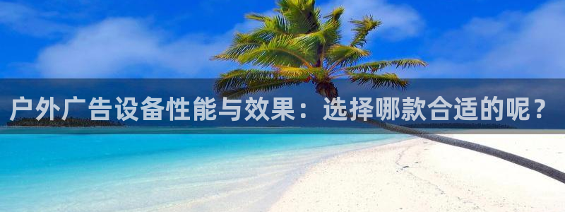 杏宇官方平台官网入口：户外广告设备性能与效果：选择哪款合适的呢？