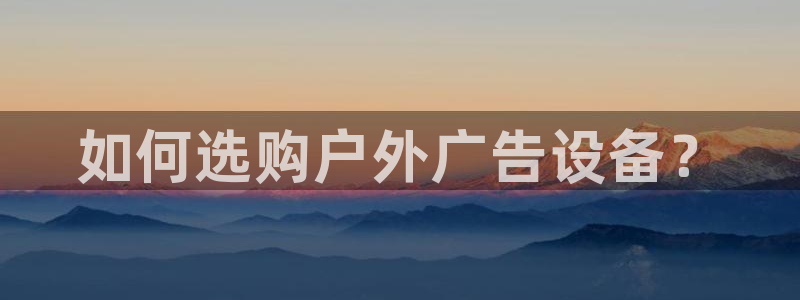 杏宇平台代理怎么样可靠吗：如何选购户外广