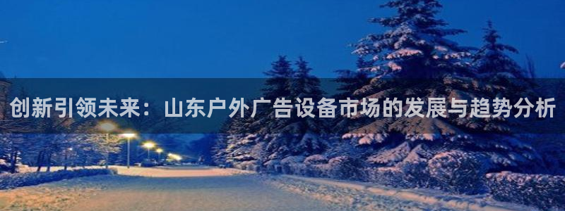 杏宇平台登录方法：创新引领未来：山东户外广告设备市场的发展与趋势分析