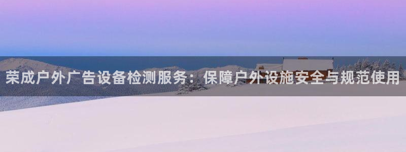 杏宇平台是什么：荣成户外广告设备检测服务：保障户外设施安全与规范使用