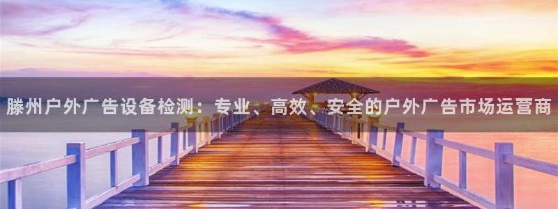 杏宇平台代理怎么赚钱快：滕州户外广告设备检测：专业、高效、安全的户外广告市场运营商