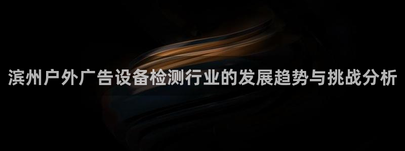 杏宇官方平台官网：滨州户外广告设备检测行