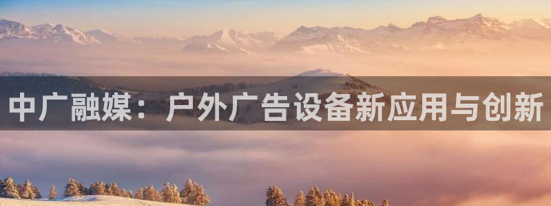 杏宇平台招商怎么样：中广融媒：户外广告设