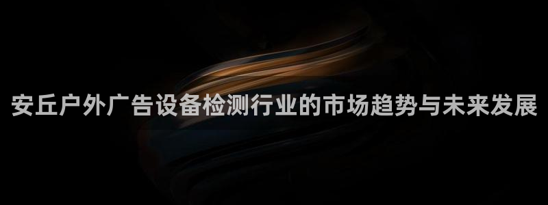杏宇平台代理怎么赚钱的：安丘户外广告设备检测行业的市场趋势与未来发展