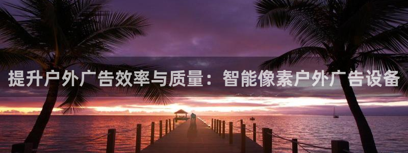 杏宇平台代理怎么赚钱快：提升户外广告效率与质量：智能像素户外广告设备