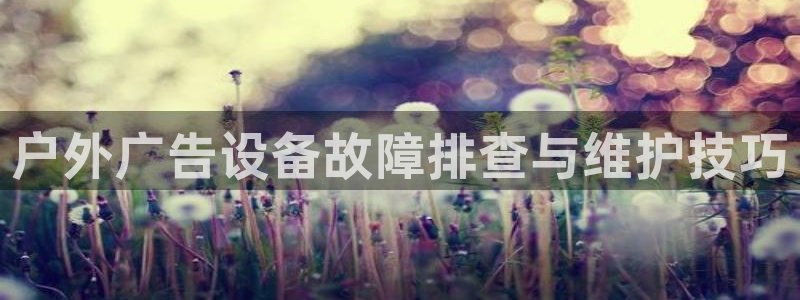 杏宇平台代理怎么样啊：户外广告设备故障排