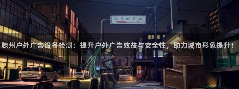 杏宇平台招商：滕州户外广告设备检测：提升户外广告效益与安全性，助力城市形象提升！