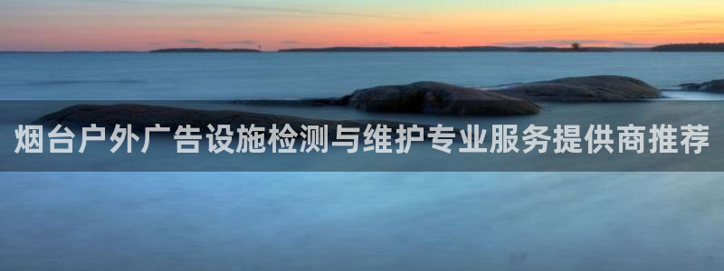 杏宇平台官网注册：烟台户外广告设施检测与维护专业服务提供商推荐